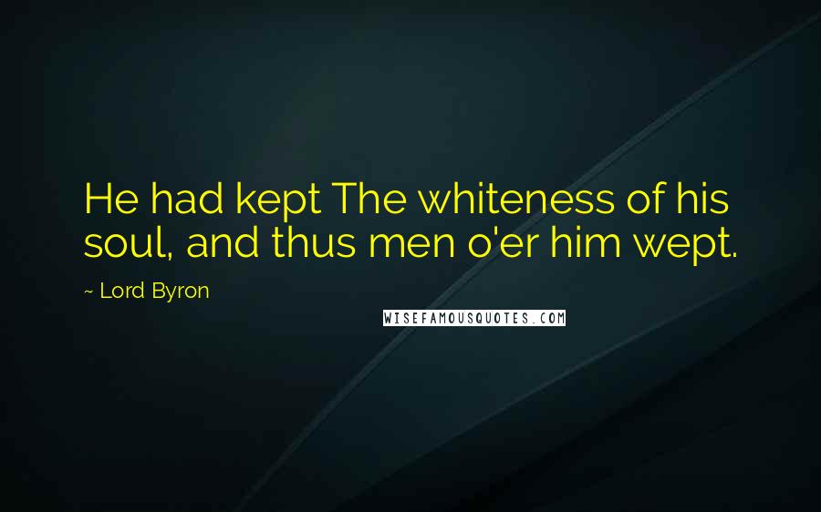 Lord Byron Quotes: He had kept The whiteness of his soul, and thus men o'er him wept.