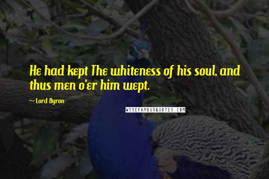 Lord Byron Quotes: He had kept The whiteness of his soul, and thus men o'er him wept.