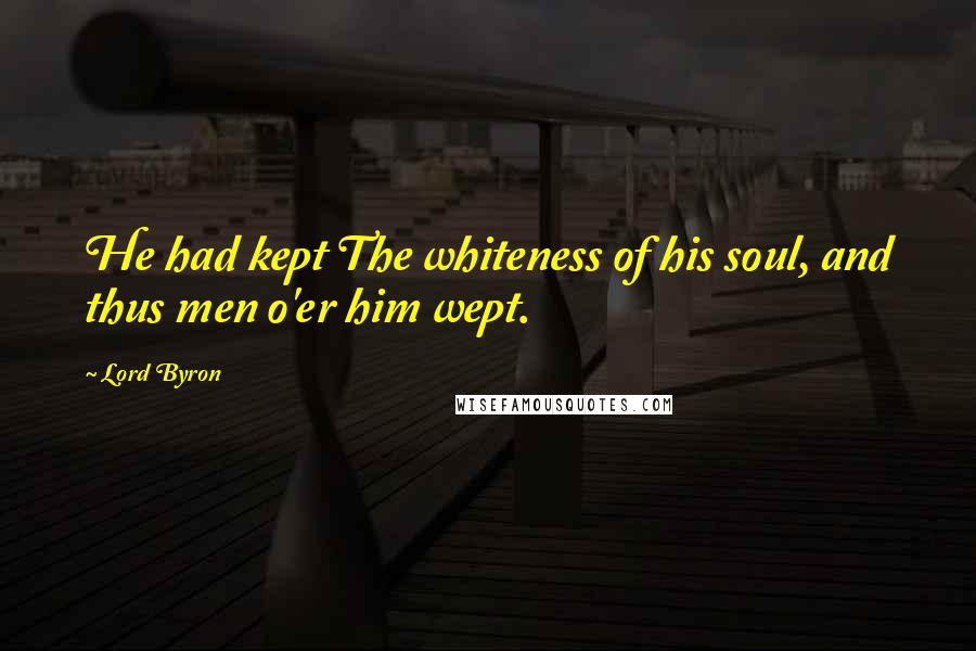 Lord Byron Quotes: He had kept The whiteness of his soul, and thus men o'er him wept.