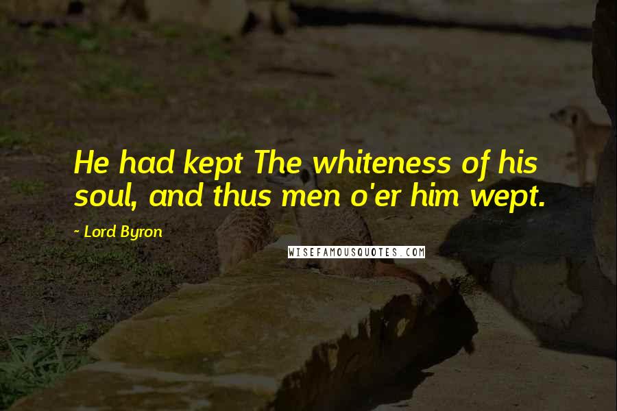 Lord Byron Quotes: He had kept The whiteness of his soul, and thus men o'er him wept.