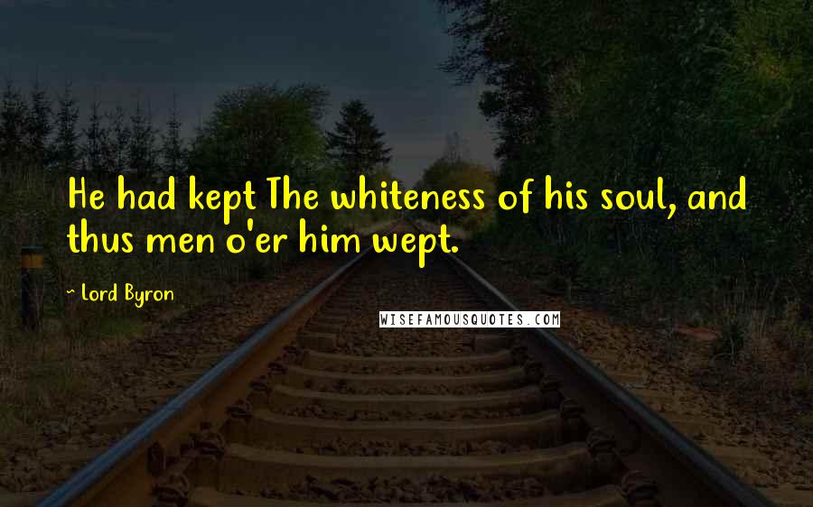 Lord Byron Quotes: He had kept The whiteness of his soul, and thus men o'er him wept.