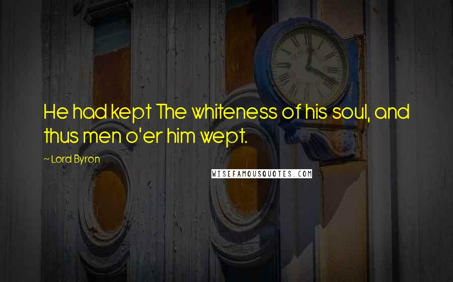 Lord Byron Quotes: He had kept The whiteness of his soul, and thus men o'er him wept.