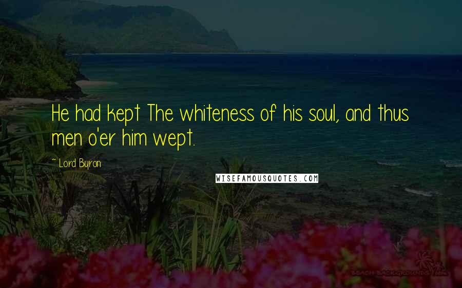 Lord Byron Quotes: He had kept The whiteness of his soul, and thus men o'er him wept.