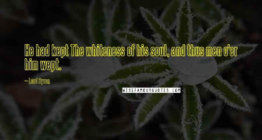 Lord Byron Quotes: He had kept The whiteness of his soul, and thus men o'er him wept.