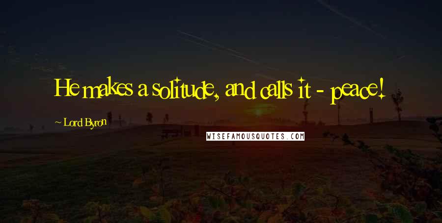 Lord Byron Quotes: He makes a solitude, and calls it - peace!