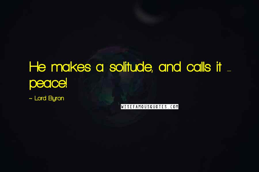 Lord Byron Quotes: He makes a solitude, and calls it - peace!