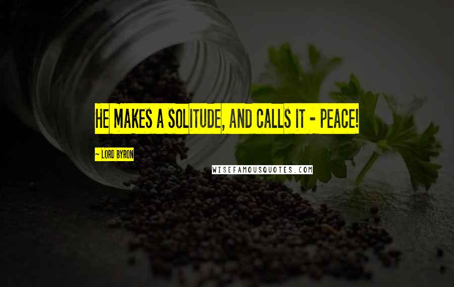 Lord Byron Quotes: He makes a solitude, and calls it - peace!