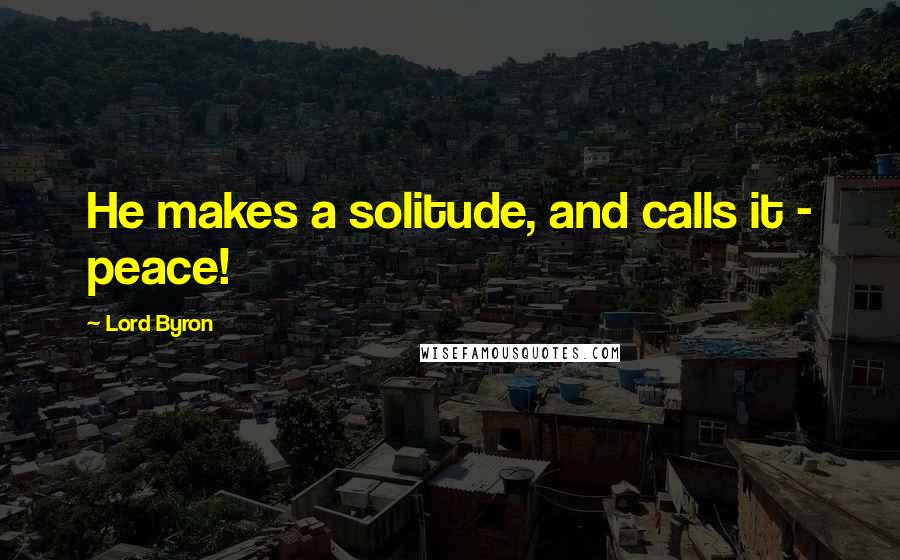 Lord Byron Quotes: He makes a solitude, and calls it - peace!