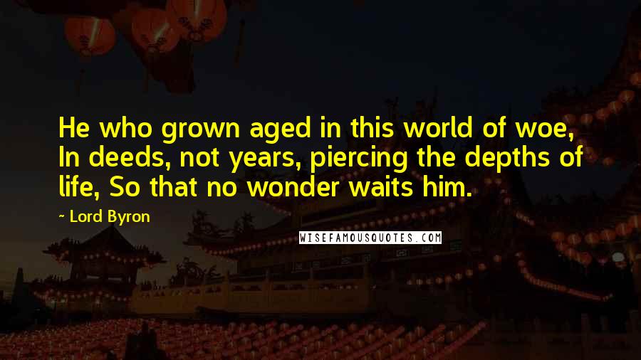 Lord Byron Quotes: He who grown aged in this world of woe, In deeds, not years, piercing the depths of life, So that no wonder waits him.