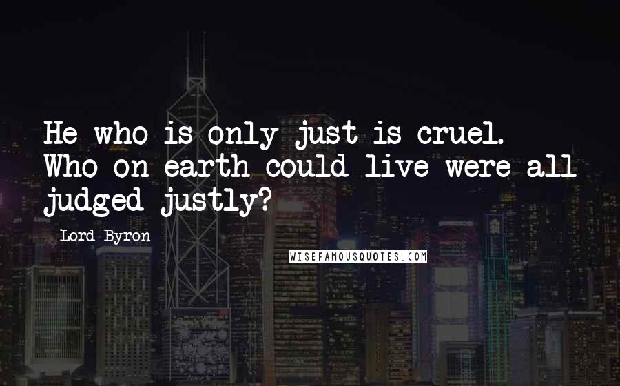 Lord Byron Quotes: He who is only just is cruel. Who on earth could live were all judged justly?