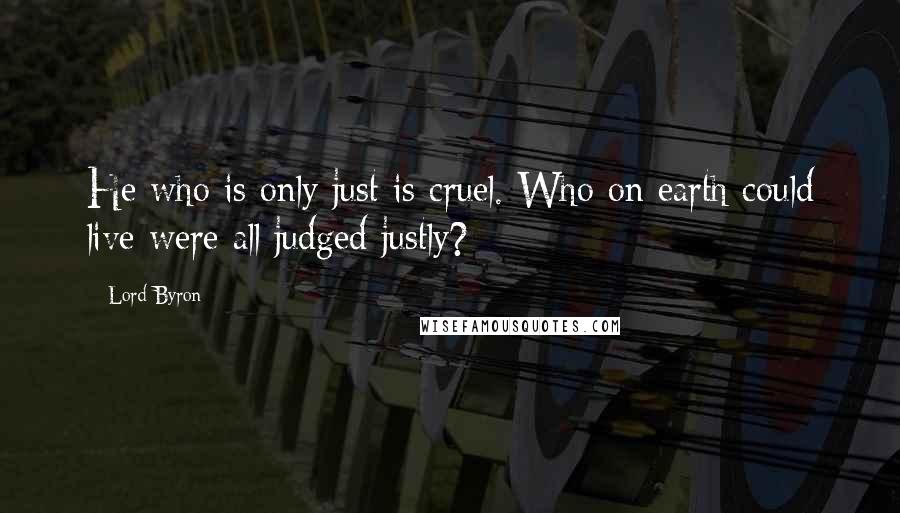 Lord Byron Quotes: He who is only just is cruel. Who on earth could live were all judged justly?