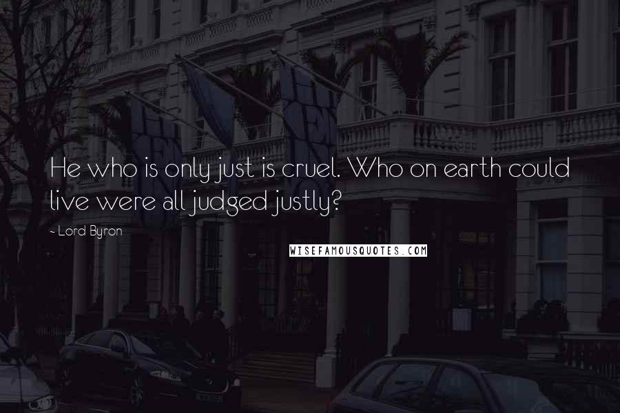 Lord Byron Quotes: He who is only just is cruel. Who on earth could live were all judged justly?