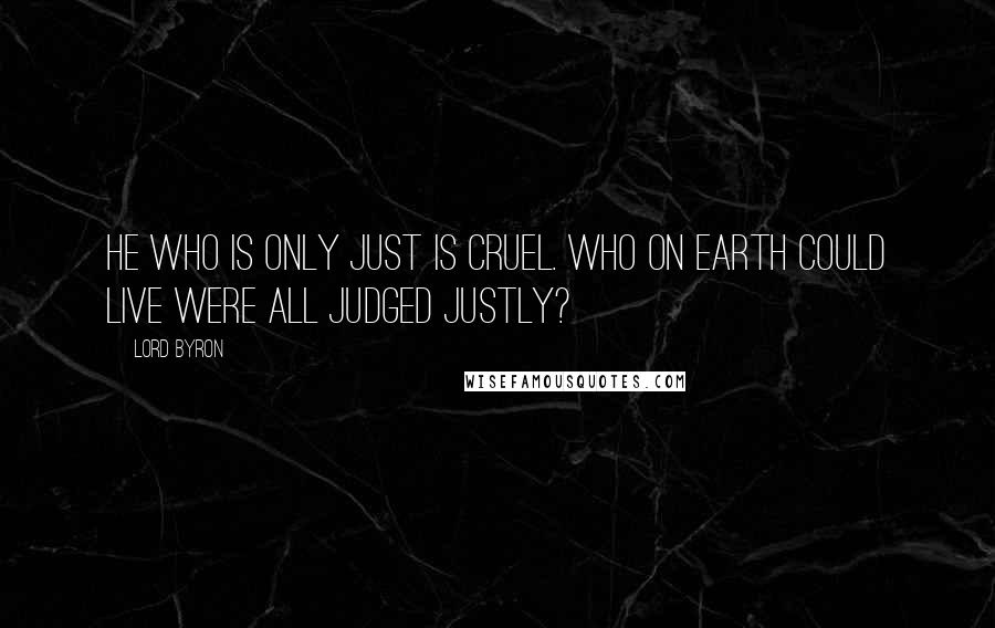 Lord Byron Quotes: He who is only just is cruel. Who on earth could live were all judged justly?