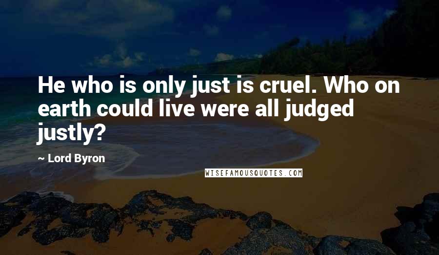 Lord Byron Quotes: He who is only just is cruel. Who on earth could live were all judged justly?