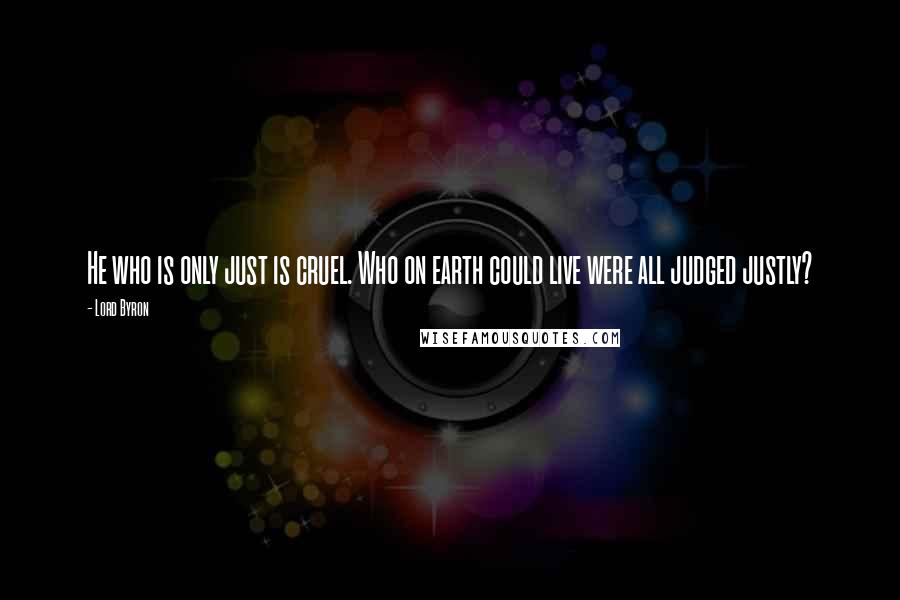 Lord Byron Quotes: He who is only just is cruel. Who on earth could live were all judged justly?