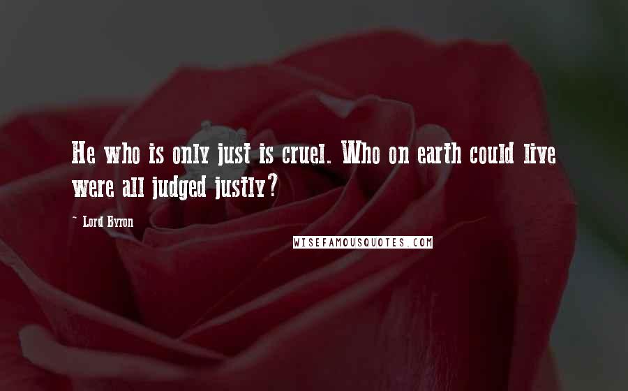 Lord Byron Quotes: He who is only just is cruel. Who on earth could live were all judged justly?