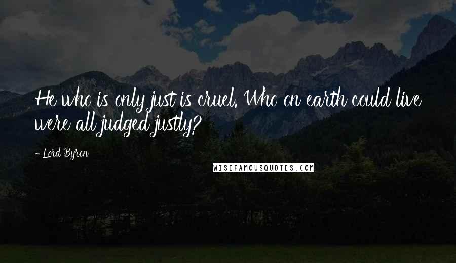 Lord Byron Quotes: He who is only just is cruel. Who on earth could live were all judged justly?
