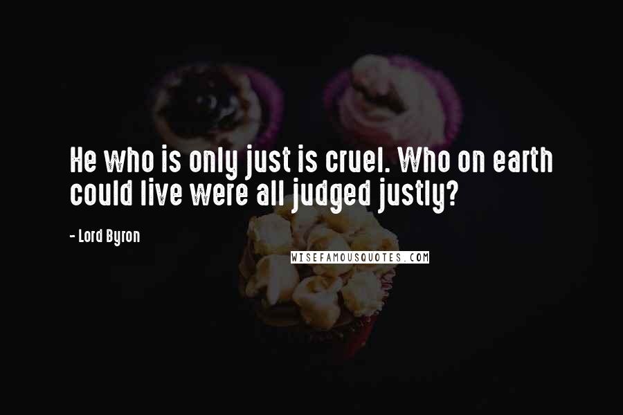 Lord Byron Quotes: He who is only just is cruel. Who on earth could live were all judged justly?