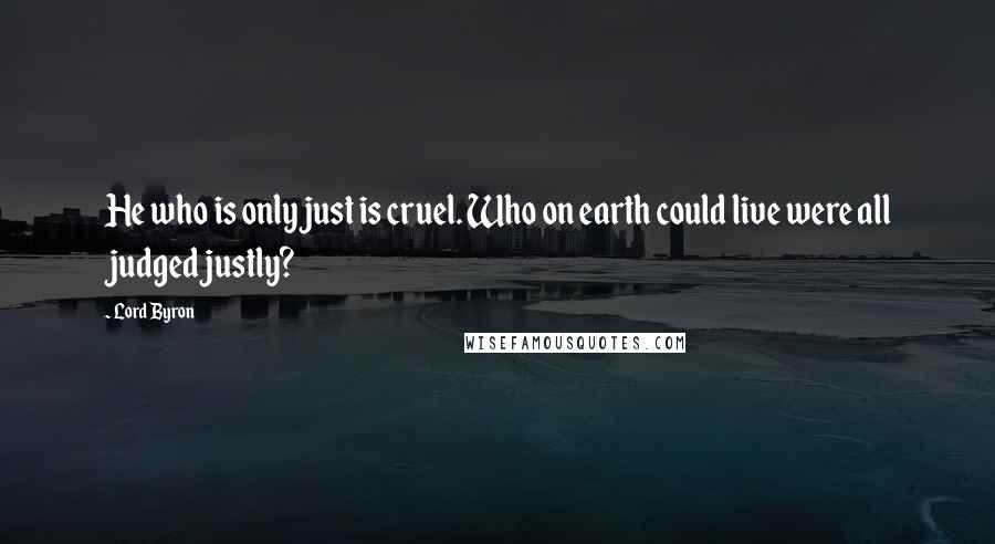 Lord Byron Quotes: He who is only just is cruel. Who on earth could live were all judged justly?