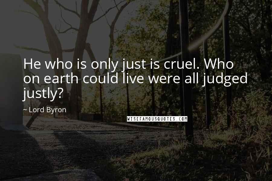 Lord Byron Quotes: He who is only just is cruel. Who on earth could live were all judged justly?