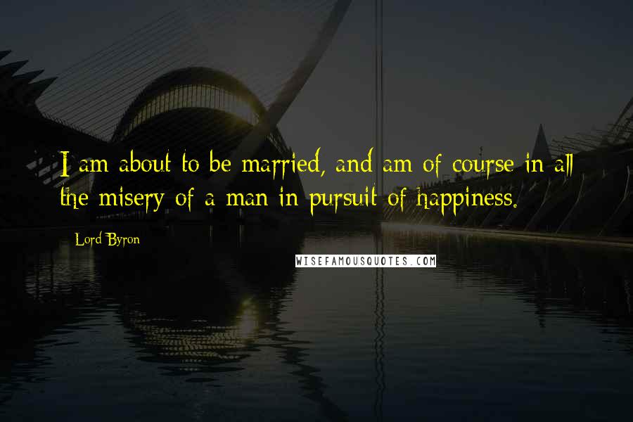 Lord Byron Quotes: I am about to be married, and am of course in all the misery of a man in pursuit of happiness.