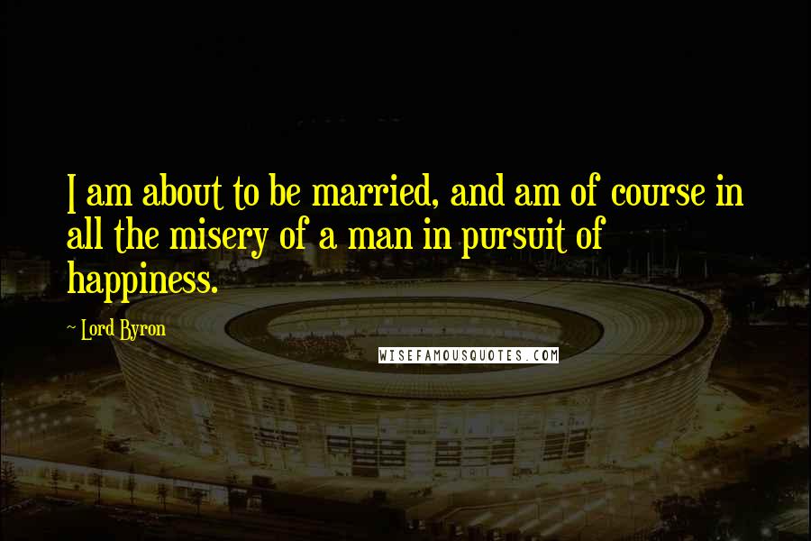 Lord Byron Quotes: I am about to be married, and am of course in all the misery of a man in pursuit of happiness.