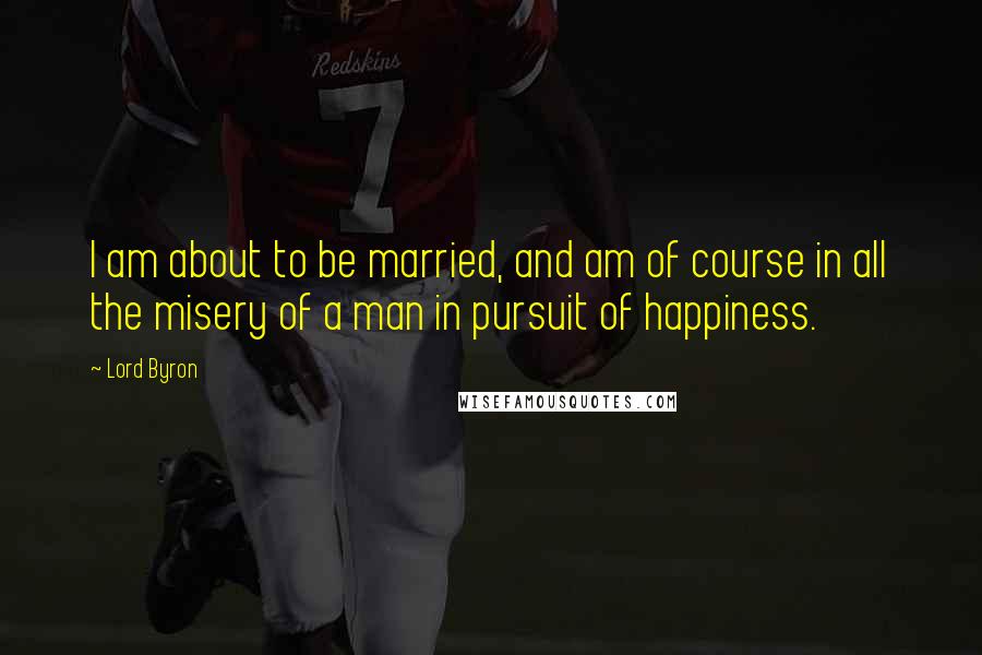 Lord Byron Quotes: I am about to be married, and am of course in all the misery of a man in pursuit of happiness.
