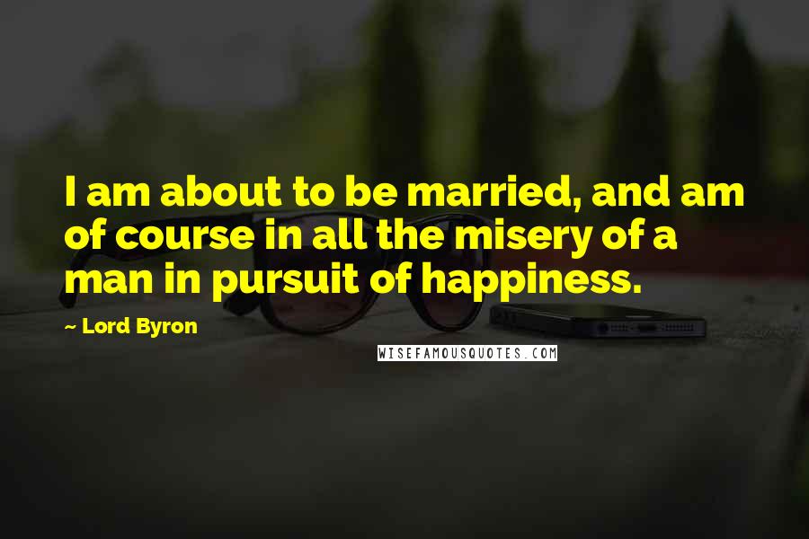 Lord Byron Quotes: I am about to be married, and am of course in all the misery of a man in pursuit of happiness.