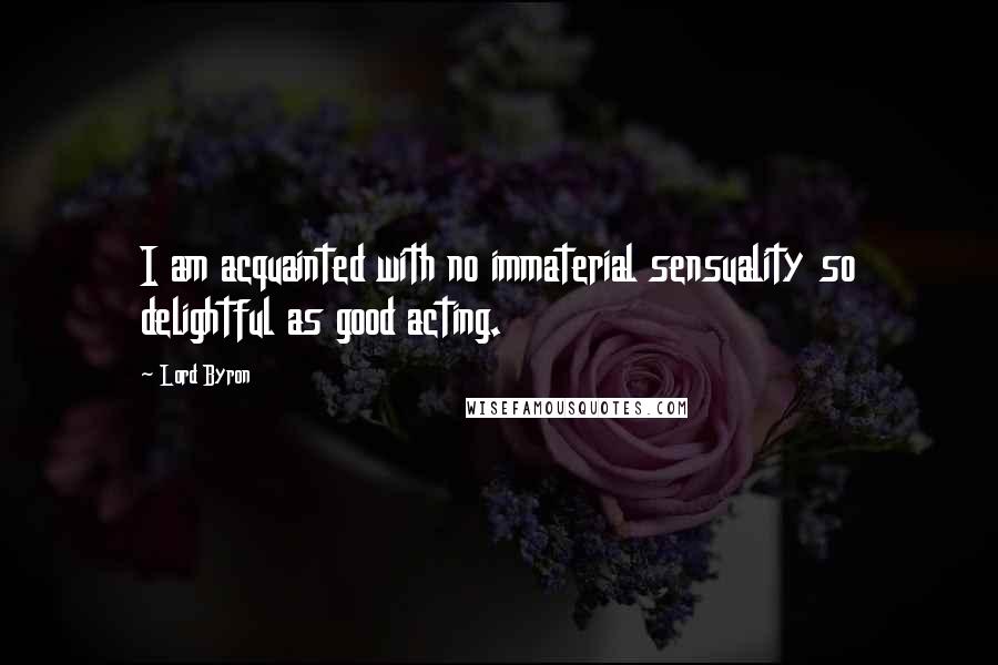 Lord Byron Quotes: I am acquainted with no immaterial sensuality so delightful as good acting.