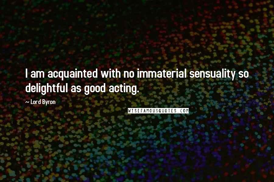 Lord Byron Quotes: I am acquainted with no immaterial sensuality so delightful as good acting.