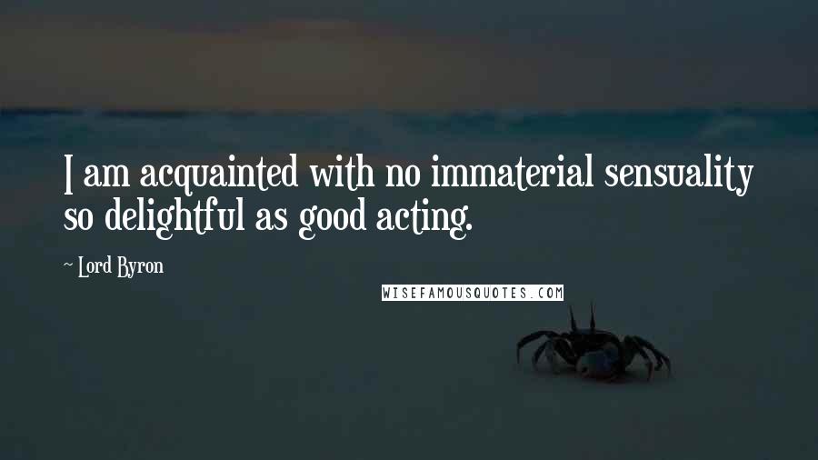 Lord Byron Quotes: I am acquainted with no immaterial sensuality so delightful as good acting.