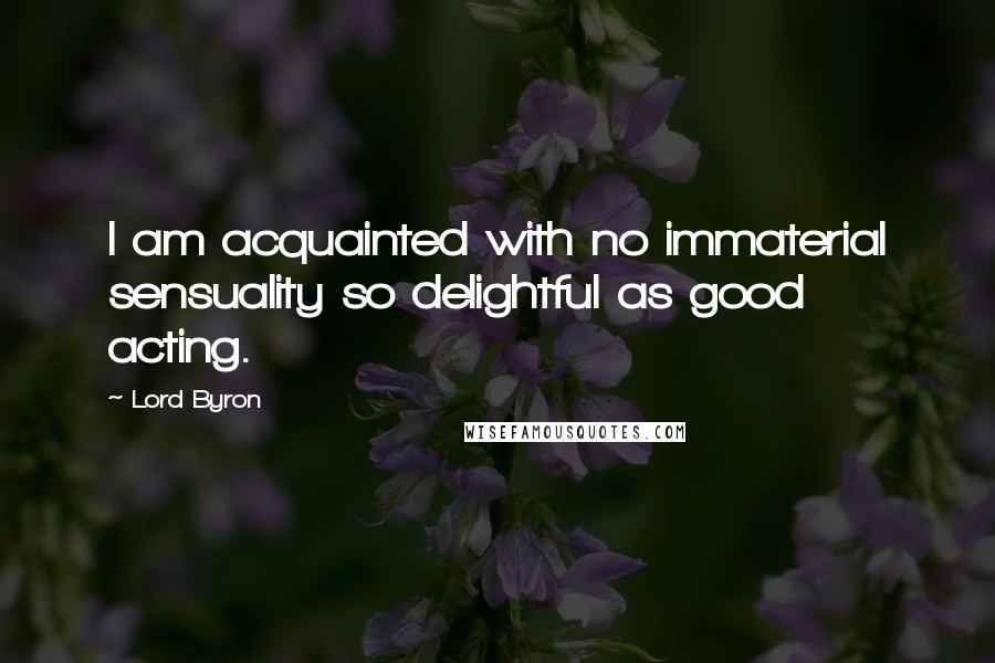 Lord Byron Quotes: I am acquainted with no immaterial sensuality so delightful as good acting.