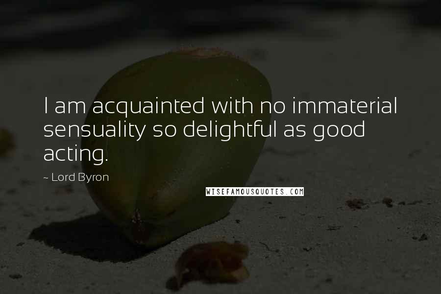 Lord Byron Quotes: I am acquainted with no immaterial sensuality so delightful as good acting.