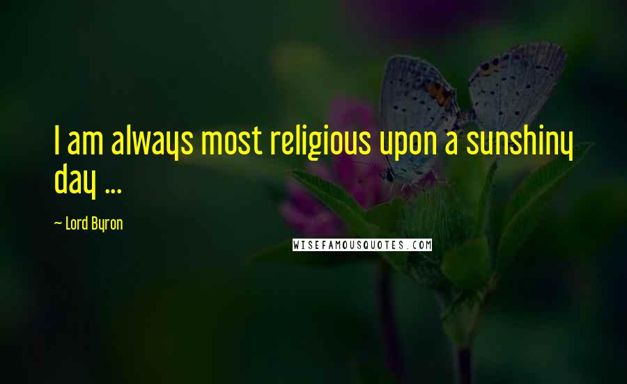 Lord Byron Quotes: I am always most religious upon a sunshiny day ...