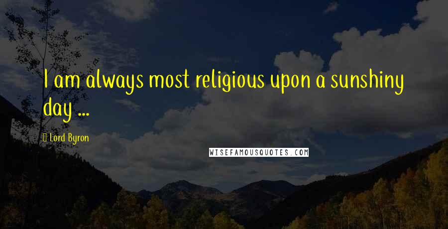 Lord Byron Quotes: I am always most religious upon a sunshiny day ...