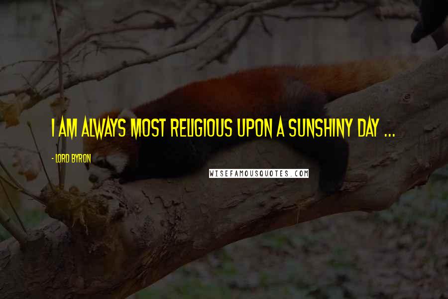 Lord Byron Quotes: I am always most religious upon a sunshiny day ...