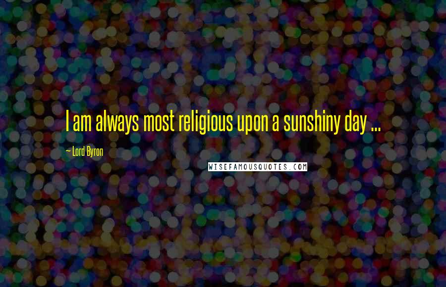 Lord Byron Quotes: I am always most religious upon a sunshiny day ...