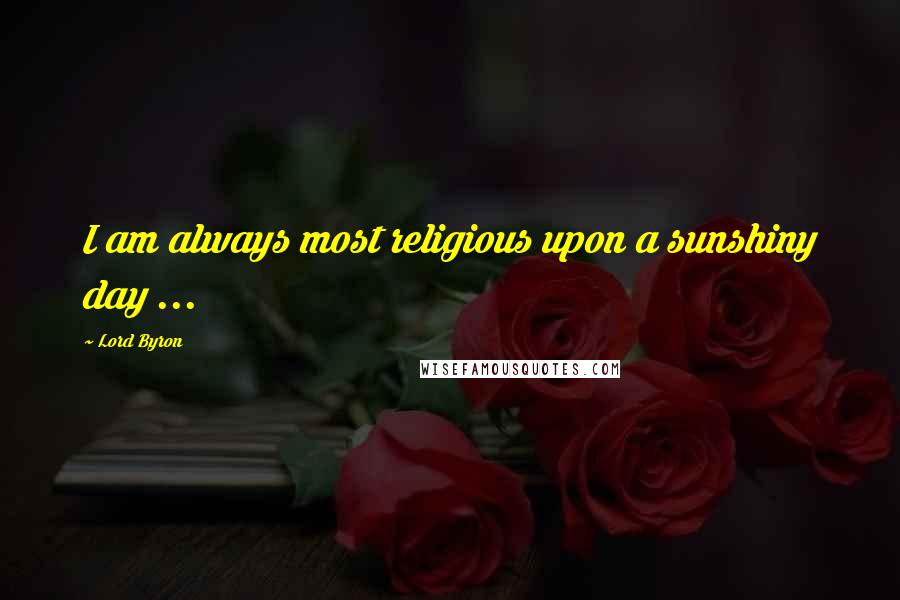 Lord Byron Quotes: I am always most religious upon a sunshiny day ...