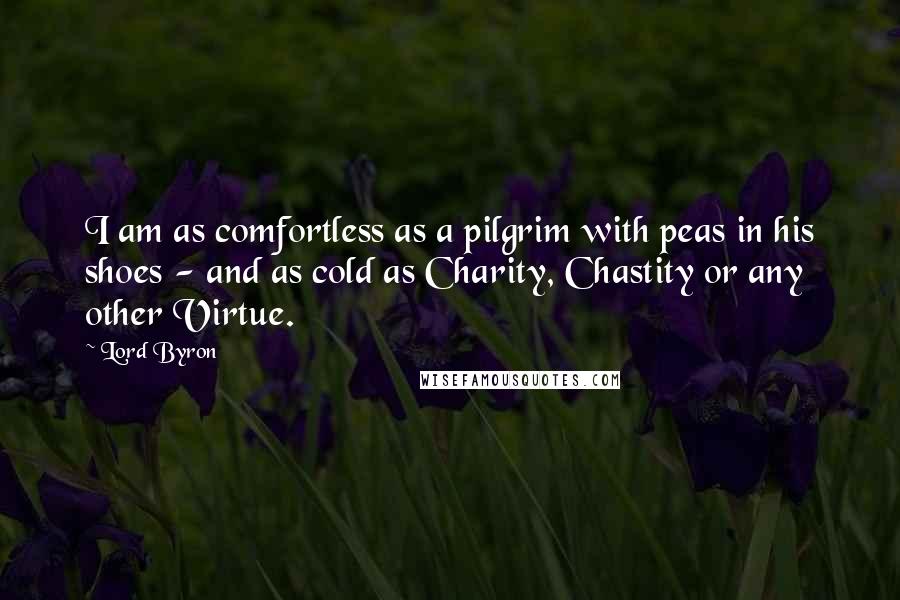 Lord Byron Quotes: I am as comfortless as a pilgrim with peas in his shoes - and as cold as Charity, Chastity or any other Virtue.