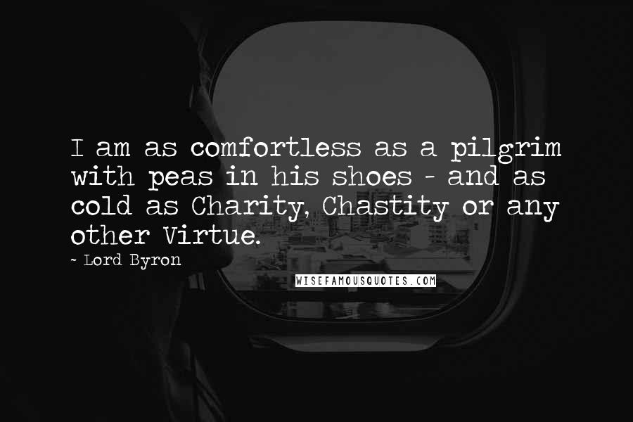 Lord Byron Quotes: I am as comfortless as a pilgrim with peas in his shoes - and as cold as Charity, Chastity or any other Virtue.
