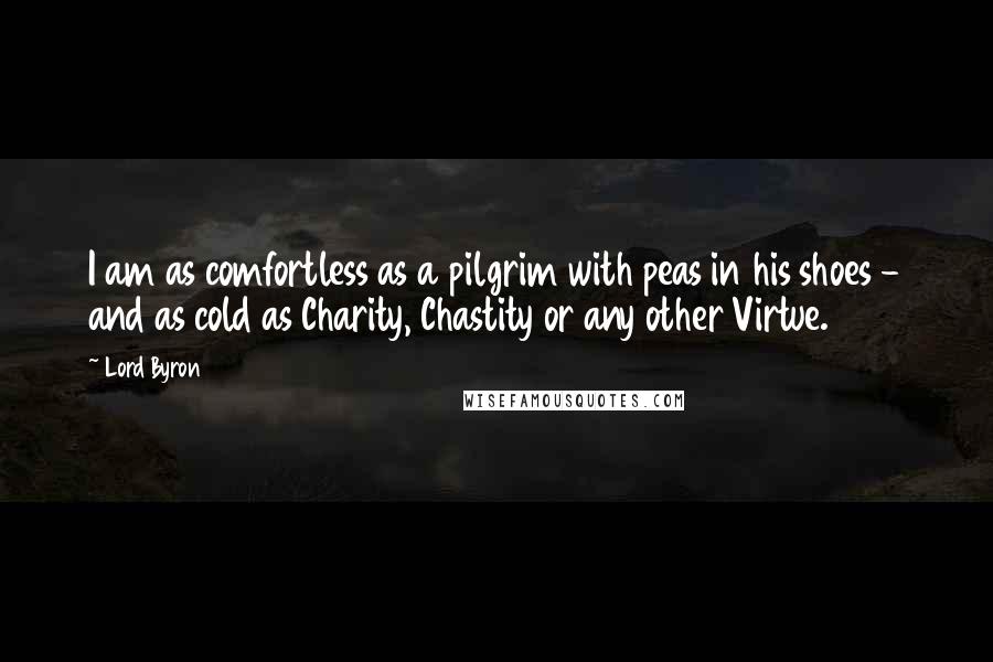 Lord Byron Quotes: I am as comfortless as a pilgrim with peas in his shoes - and as cold as Charity, Chastity or any other Virtue.