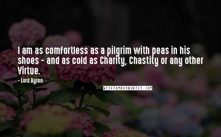 Lord Byron Quotes: I am as comfortless as a pilgrim with peas in his shoes - and as cold as Charity, Chastity or any other Virtue.