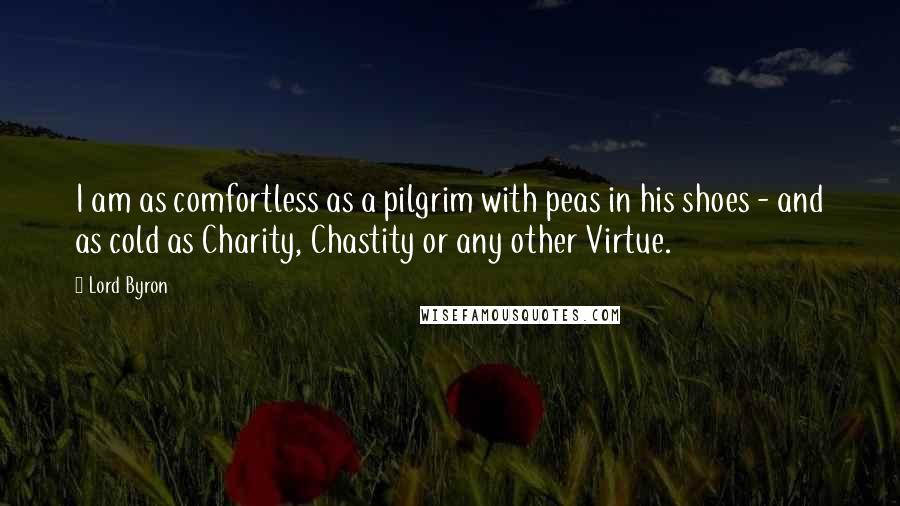 Lord Byron Quotes: I am as comfortless as a pilgrim with peas in his shoes - and as cold as Charity, Chastity or any other Virtue.