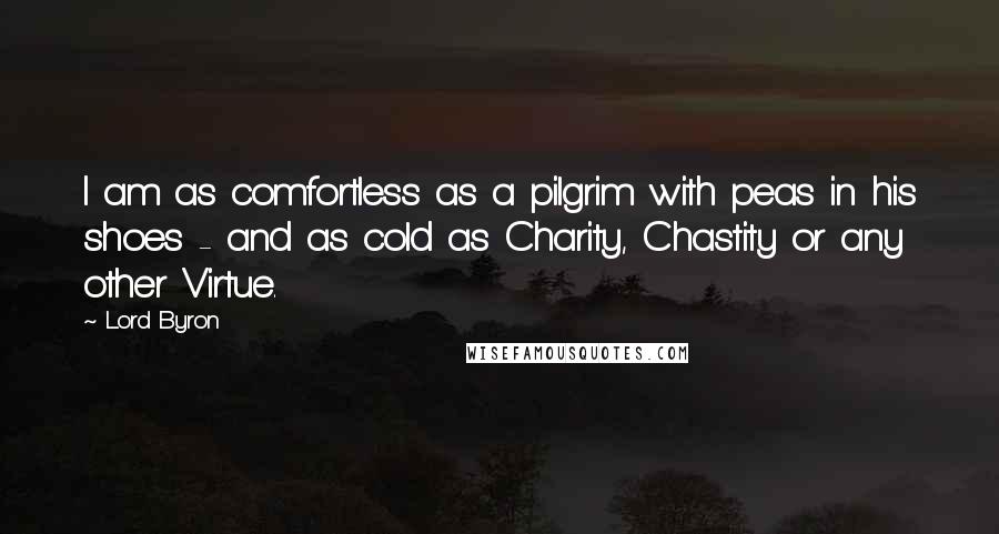 Lord Byron Quotes: I am as comfortless as a pilgrim with peas in his shoes - and as cold as Charity, Chastity or any other Virtue.