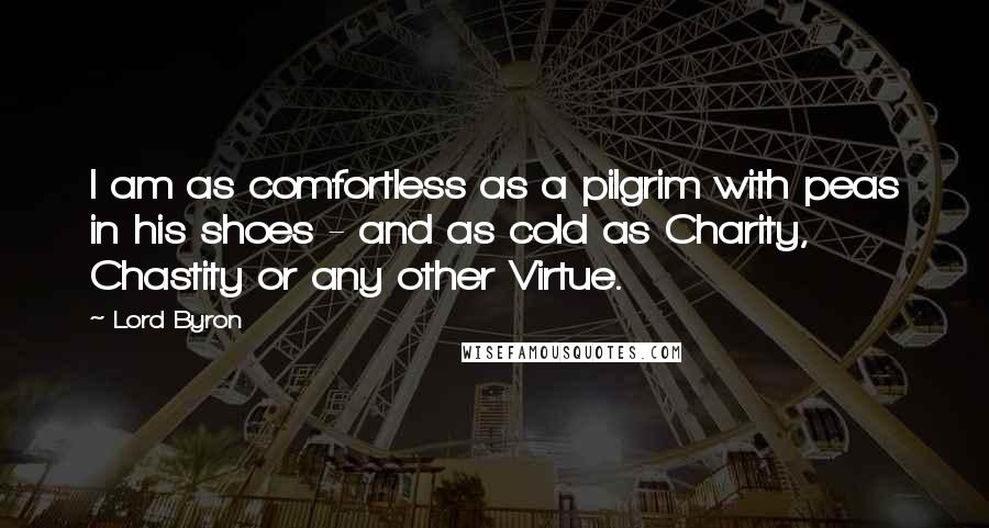 Lord Byron Quotes: I am as comfortless as a pilgrim with peas in his shoes - and as cold as Charity, Chastity or any other Virtue.