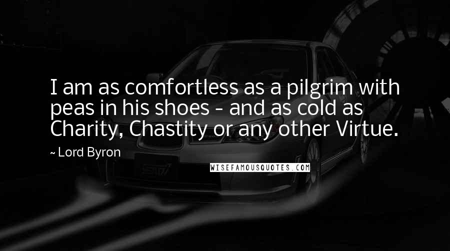 Lord Byron Quotes: I am as comfortless as a pilgrim with peas in his shoes - and as cold as Charity, Chastity or any other Virtue.