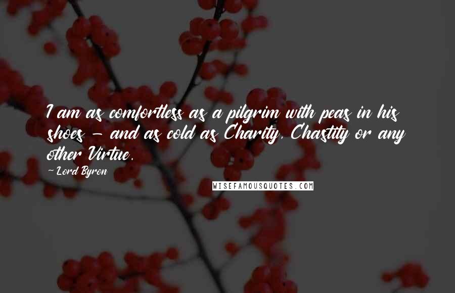 Lord Byron Quotes: I am as comfortless as a pilgrim with peas in his shoes - and as cold as Charity, Chastity or any other Virtue.