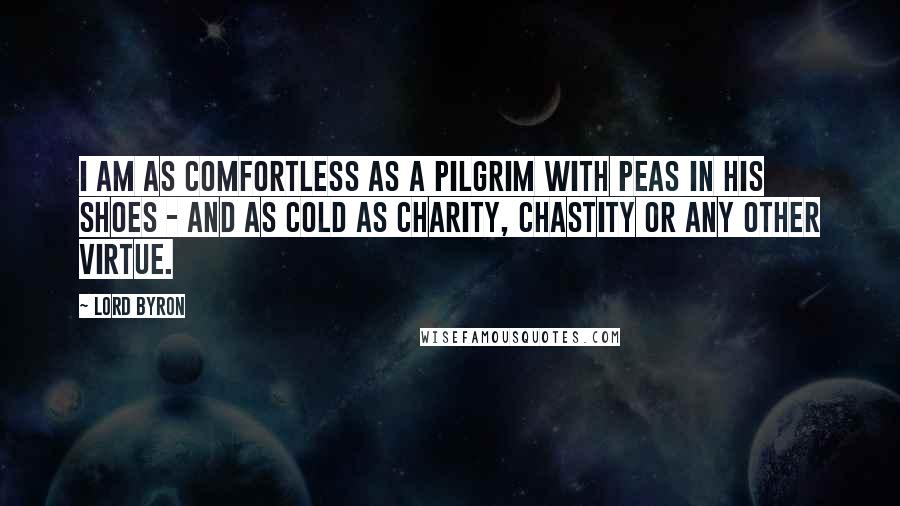Lord Byron Quotes: I am as comfortless as a pilgrim with peas in his shoes - and as cold as Charity, Chastity or any other Virtue.
