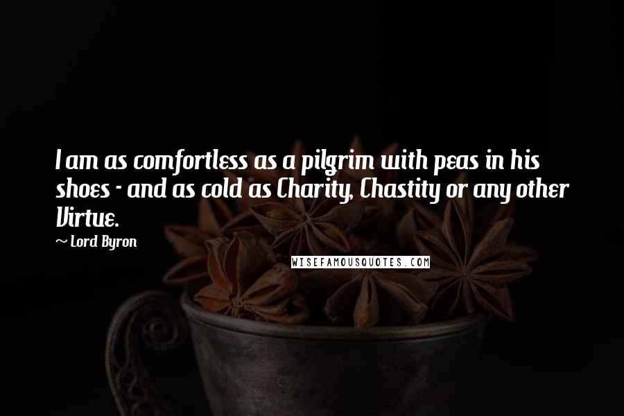 Lord Byron Quotes: I am as comfortless as a pilgrim with peas in his shoes - and as cold as Charity, Chastity or any other Virtue.