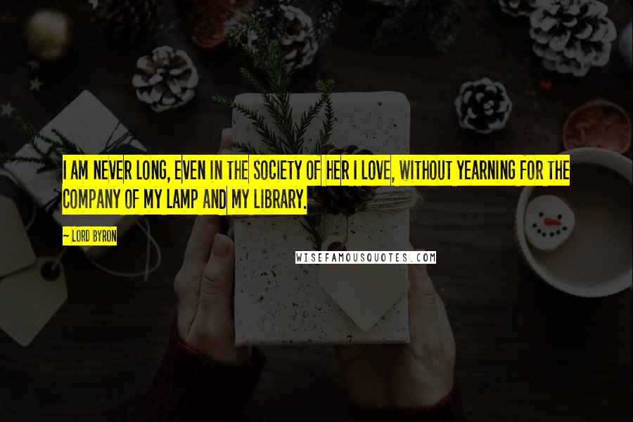 Lord Byron Quotes: I am never long, even in the society of her I love, without yearning for the company of my lamp and my library.